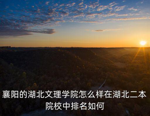 襄陽的湖北文理學院怎么樣在湖北二本院校中排名如何