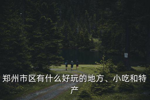 鄭州市區(qū)有什么好玩的地方、小吃和特產(chǎn)