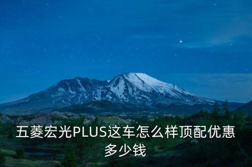銅陵五菱宏光plus優惠多少錢,五菱宏光plus多少錢