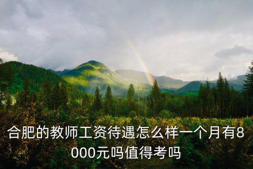 合肥的教師工資待遇怎么樣一個月有8000元嗎值得考嗎