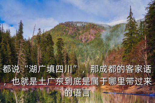 都說(shuō)“湖廣填四川”，那成都的客家話，也就是土廣東到底是屬于哪里帶過(guò)來(lái)的語(yǔ)言