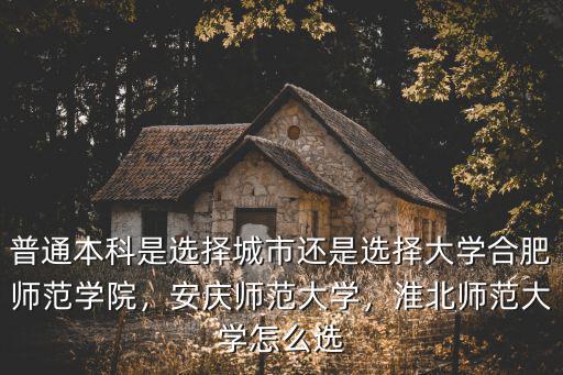 普通本科是選擇城市還是選擇大學合肥師范學院，安慶師范大學，淮北師范大學怎么選
