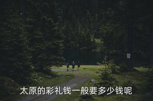 太原的彩禮錢(qián)一般要多少錢(qián)呢