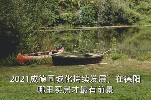 德陽(yáng)城南買(mǎi)房哪里好,在德陽(yáng)哪里買(mǎi)房才最有前景