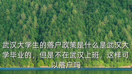 武漢大學生的落戶政策是什么是武漢大學畢業的，但是不在武漢上班，這樣可以落戶嗎