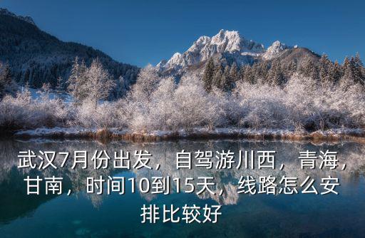 武漢7月份出發(fā)，自駕游川西，青海，甘南，時間10到15天，線路怎么安排比較好
