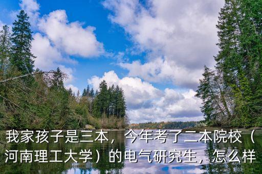 我家孩子是三本，今年考了二本院校（河南理工大學(xué)）的電氣研究生，怎么樣