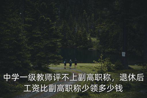 中學一級教師評不上副高職稱，退休后工資比副高職稱少領多少錢