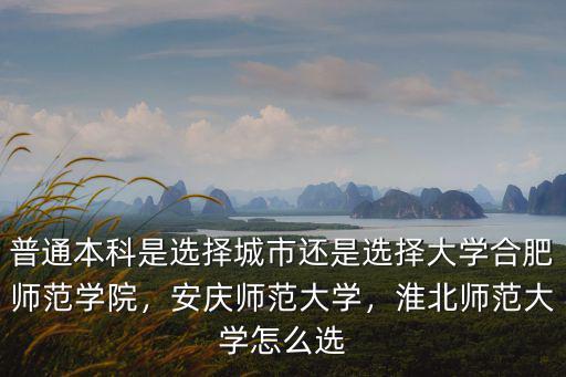 普通本科是選擇城市還是選擇大學合肥師范學院，安慶師范大學，淮北師范大學怎么選