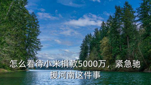 怎么看待小米捐款5000萬，緊急馳援河南這件事