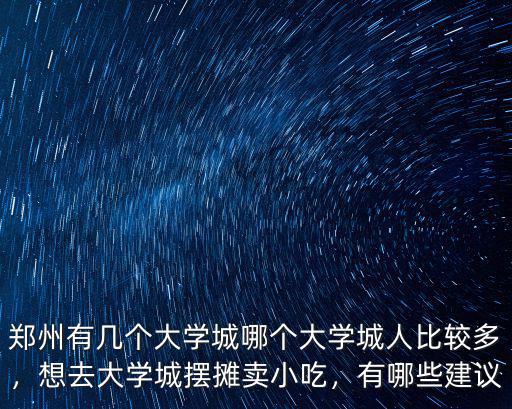 鄭州有幾個大學城哪個大學城人比較多，想去大學城擺攤賣小吃，有哪些建議