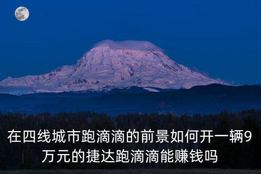在四線城市跑滴滴的前景如何開一輛9萬元的捷達跑滴滴能賺錢嗎