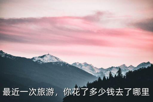 最近一次旅游，你花了多少錢去了哪里
