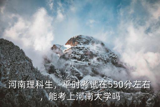 河南理科生，平時考試在550分左右，能考上河南大學(xué)嗎