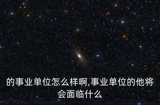 鄭州的事業單位怎么樣啊,事業單位的他將會面臨什么