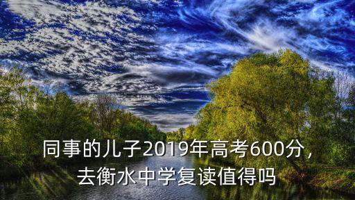 同事的兒子2019年高考600分，去衡水中學復讀值得嗎