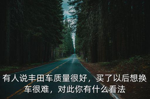 有人說豐田車質量很好，買了以后想換車很難，對此你有什么看法