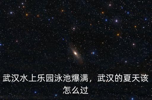 武漢歡樂島水上樂園怎么樣,武漢水上樂園泳池爆滿