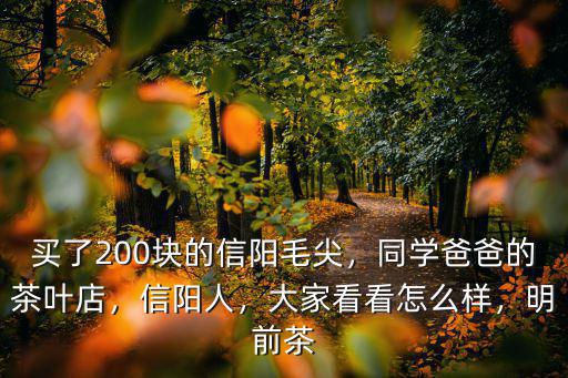 買了200塊的信陽毛尖，同學(xué)爸爸的茶葉店，信陽人，大家看看怎么樣，明前茶