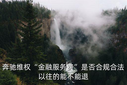 奔馳維權(quán)“金融服務(wù)費(fèi)”是否合規(guī)合法以往的能不能退