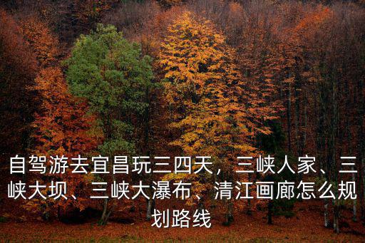 自駕游去宜昌玩三四天，三峽人家、三峽大壩、三峽大瀑布、清江畫廊怎么規劃路線