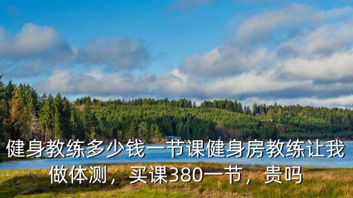 健身教練多少錢一節課健身房教練讓我做體測，買課380一節，貴嗎