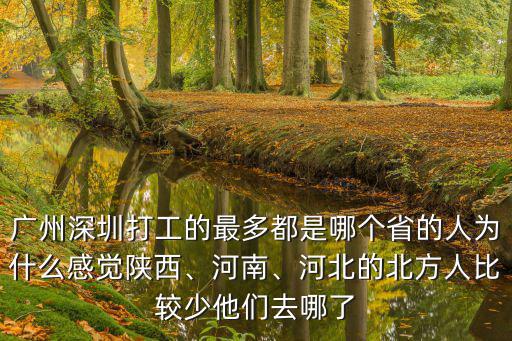 廣州深圳打工的最多都是哪個省的人為什么感覺陜西、河南、河北的北方人比較少他們?nèi)ツ牧? class=