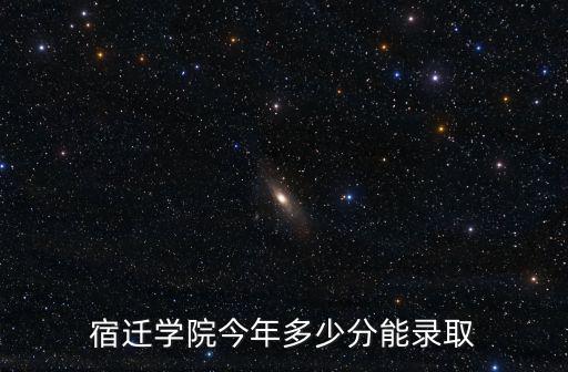 宿遷學院2020年招河北多少分,宿遷學院今年多少分能錄取