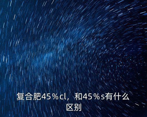 復(fù)合肥45％cl，和45％s有什么區(qū)別