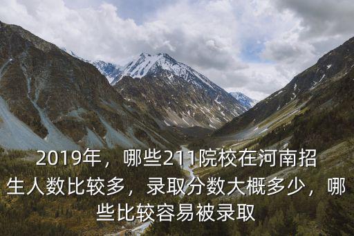 2019年，哪些211院校在河南招生人數比較多，錄取分數大概多少，哪些比較容易被錄取