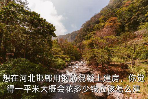 想在河北邯鄲用鋼筋混凝土建房，你覺得一平米大概會花多少錢應該怎么建