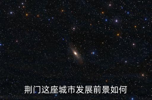荊門(mén)這座城市發(fā)展前景如何