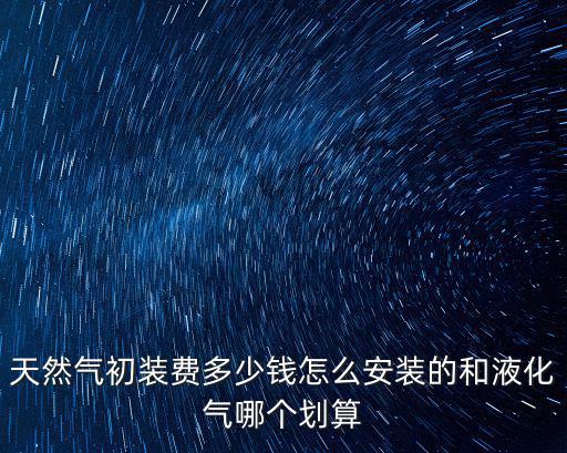 天然氣初裝費多少錢怎么安裝的和液化氣哪個劃算