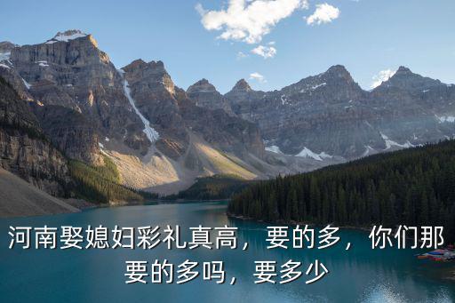 河南娶媳婦彩禮真高，要的多，你們那要的多嗎，要多少
