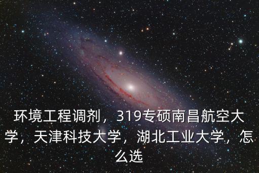 環境工程調劑，319專碩南昌航空大學，天津科技大學，湖北工業大學，怎么選