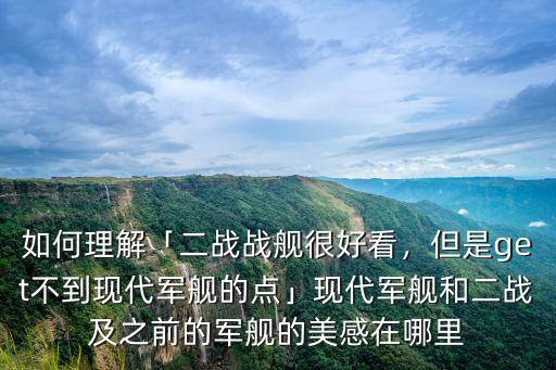 如何理解「二戰戰艦很好看，但是get不到現代軍艦的點」現代軍艦和二戰及之前的軍艦的美感在哪里