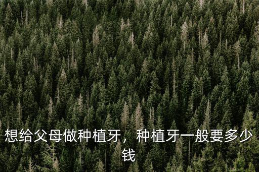 想給父母做種植牙，種植牙一般要多少錢