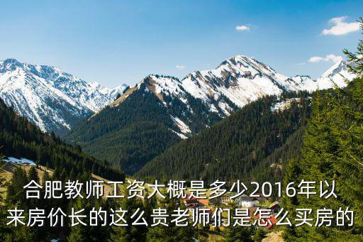 合肥教師工資大概是多少2016年以來房價長的這么貴老師們是怎么買房的