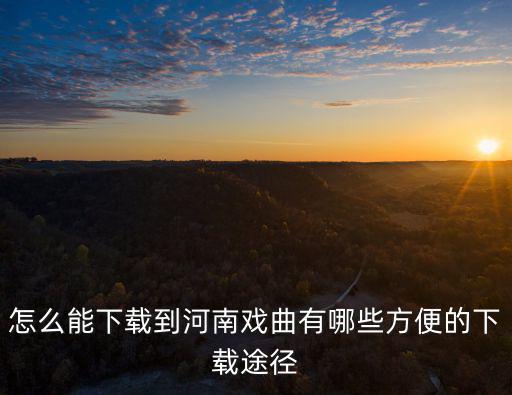 怎么能下載到河南戲曲有哪些方便的下載途徑