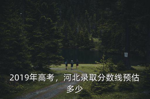 2019年高考，河北錄取分數線預估多少