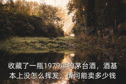 收藏了一瓶1979年的茅臺酒，酒基本上沒怎么揮發，請問能賣多少錢