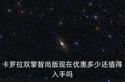 卡羅拉雙擎智尚版現在優惠多少還值得入手嗎