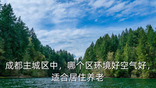 成都主城區(qū)中，哪個區(qū)環(huán)境好空氣好，適合居住養(yǎng)老