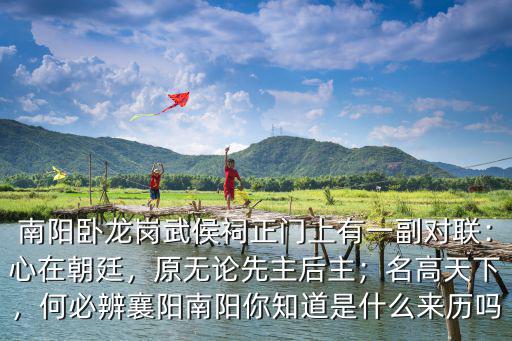 南陽臥龍崗武侯祠正門上有一副對聯：心在朝廷，原無論先主后主；名高天下，何必辨襄陽南陽你知道是什么來歷嗎