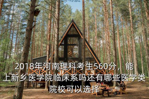 2018年河南理科考生560分，能上新鄉醫學院臨床系嗎還有哪些醫學類院校可以選擇