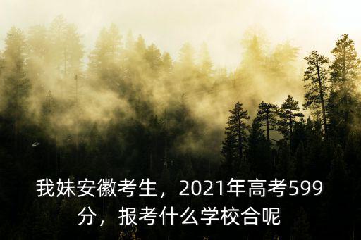 我妹安徽考生，2021年高考599分，報考什么學校合呢