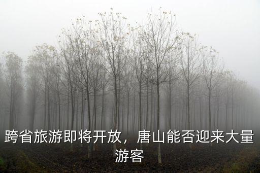 跨省旅游即將開放，唐山能否迎來大量游客