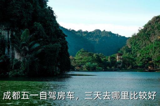成都五一自駕房車，三天去哪里比較好