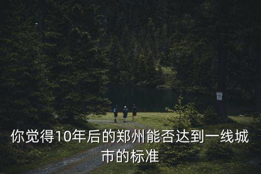你覺得10年后的鄭州能否達到一線城市的標準