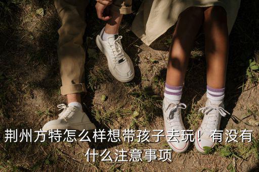 荊州方特女媧補天怎么去,荊州方特怎么樣